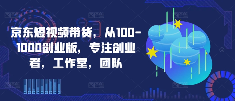 京东短视频带货，从100-1000创业版，专注创业者，工作室，团队_双星网创_创业赚钱_抖音教程_短视频教程-创业赚钱_抖音教程_短视频教程