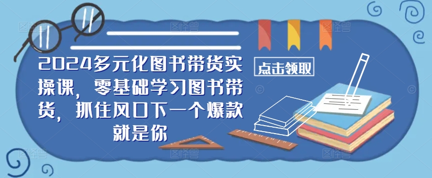 ​​2024多元化图书带货实操课，零基础学习图书带货，抓住风口下一个爆款就是你_双星网创_创业赚钱_抖音教程_短视频教程-创业赚钱_抖音教程_短视频教程