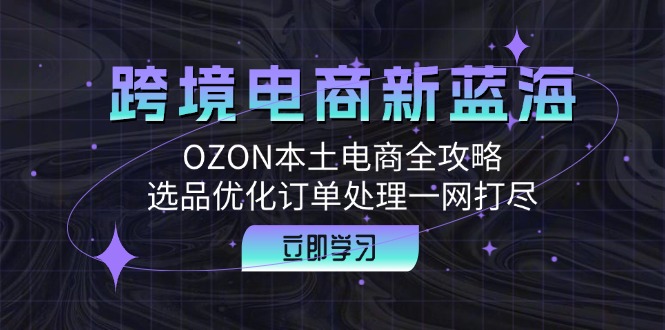 跨境电商新蓝海：OZON本土电商全攻略，选品优化订单处理一网打尽_双星网创_创业赚钱_抖音教程_短视频教程-创业赚钱_抖音教程_短视频教程