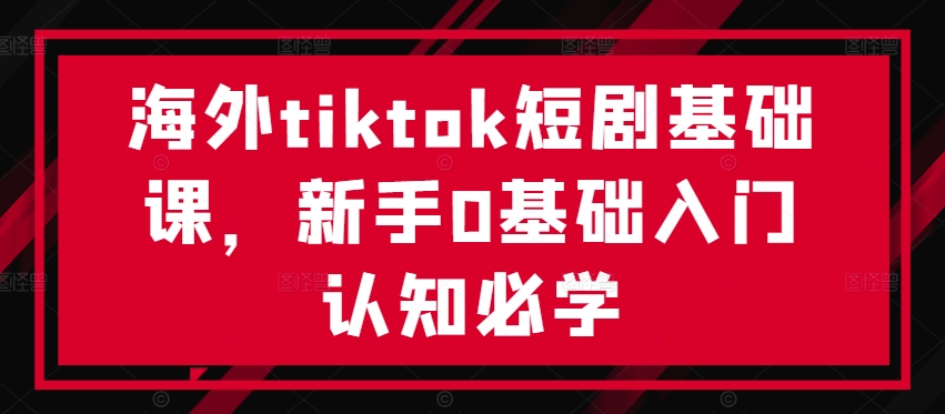 海外tiktok短剧基础课，新手0基础入门认知必学_双星网创_创业赚钱_抖音教程_短视频教程-创业赚钱_抖音教程_短视频教程