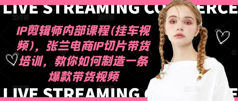 IP剪辑师内部课程(挂车视频)（更新09月），张兰电商IP切片带货培训，教你如何制造一条爆款带货视频_双星网创_创业赚钱_抖音教程_短视频教程-创业赚钱_抖音教程_短视频教程