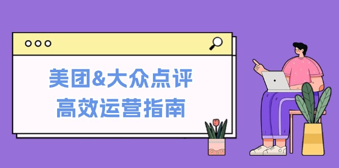 美团&大众点评高效运营指南：从平台基础认知到提升销量的实用操作技巧_双星网创_创业赚钱_抖音教程_短视频教程-创业赚钱_抖音教程_短视频教程
