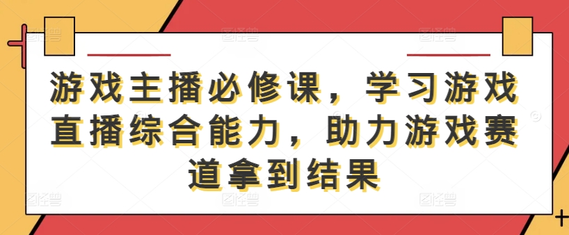 游戏主播必修课，学习游戏直播综合能力，助力游戏赛道拿到结果_双星网创_创业赚钱_抖音教程_短视频教程-创业赚钱_抖音教程_短视频教程