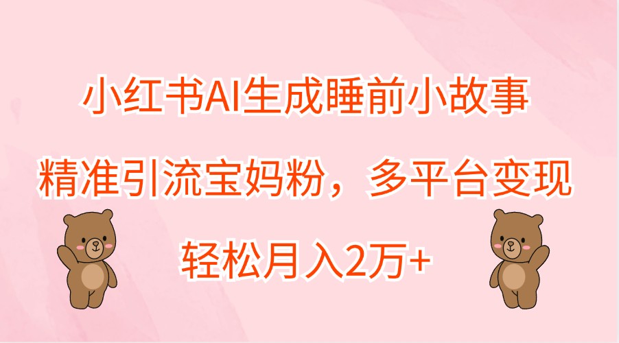 小红书AI生成睡前小故事，精准引流宝妈粉，多平台变现，轻松月入2万+_双星网创_创业赚钱_抖音教程_短视频教程-创业赚钱_抖音教程_短视频教程