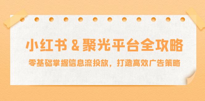 小红薯&聚光平台全攻略：零基础掌握信息流投放，打造高效广告策略_双星网创_创业赚钱_抖音教程_短视频教程-创业赚钱_抖音教程_短视频教程