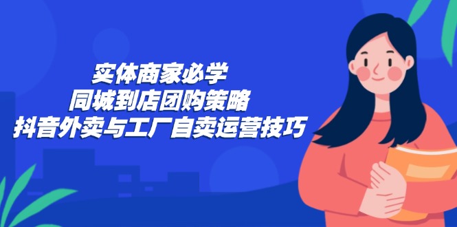 实体商家必学：同城到店团购策略：抖音外卖与工厂自卖运营技巧_双星网创_创业赚钱_抖音教程_短视频教程-创业赚钱_抖音教程_短视频教程