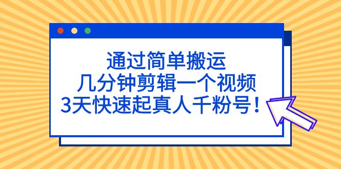 通过简单搬运，几分钟剪辑一个视频，3天快速起真人千粉号！_双星网创_创业赚钱_抖音教程_短视频教程-创业赚钱_抖音教程_短视频教程