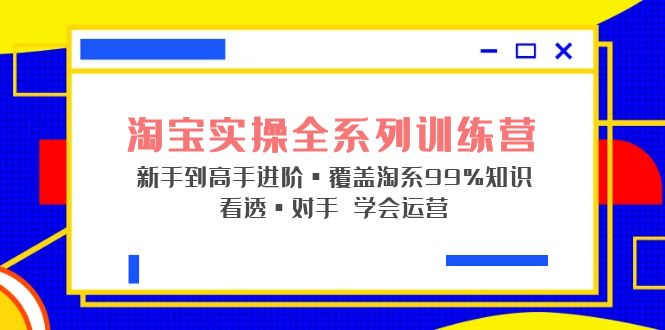 淘宝实操全系列训练营 新手到高手进阶·覆盖·99%知识 看透·对手 学会运营_双星网创_创业赚钱_抖音教程_短视频教程-创业赚钱_抖音教程_短视频教程