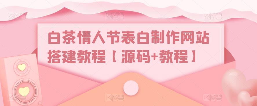 白茶情人节表白制作网站搭建教程【源码+视频教程】_双星网创_创业赚钱_抖音教程_短视频教程-创业赚钱_抖音教程_短视频教程