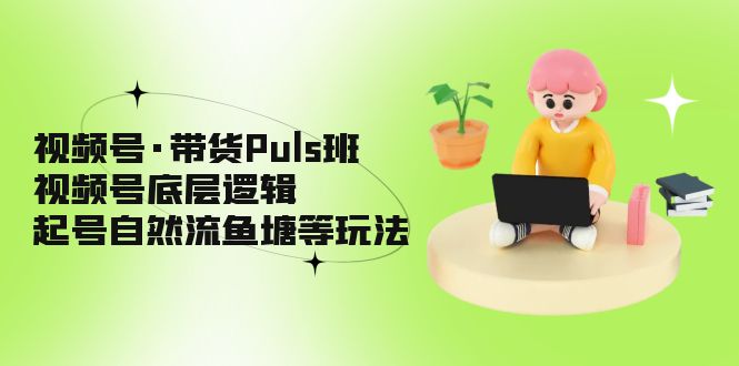 视频号·带货Puls班，视频号底层逻辑，起号自然流鱼塘等玩法_双星网创_创业赚钱_抖音教程_短视频教程-创业赚钱_抖音教程_短视频教程