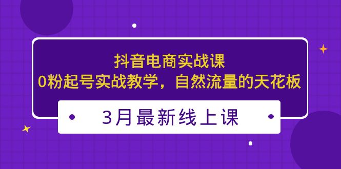 3月最新抖音电商实战课：0粉起号实战教学，自然流量的天花板_双星网创_创业赚钱_抖音教程_短视频教程-创业赚钱_抖音教程_短视频教程