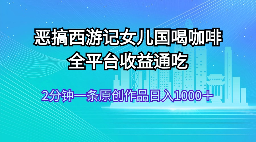 恶搞西游记女儿国喝咖啡 全平台收益通吃 2分钟一条原创作品日入1000＋_双星网创_创业赚钱_抖音教程_短视频教程-创业赚钱_抖音教程_短视频教程