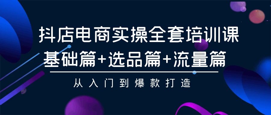 抖店电商实操全套培训课：基础篇+选品篇+流量篇，从入门到爆款打造_双星网创_创业赚钱_抖音教程_短视频教程-创业赚钱_抖音教程_短视频教程