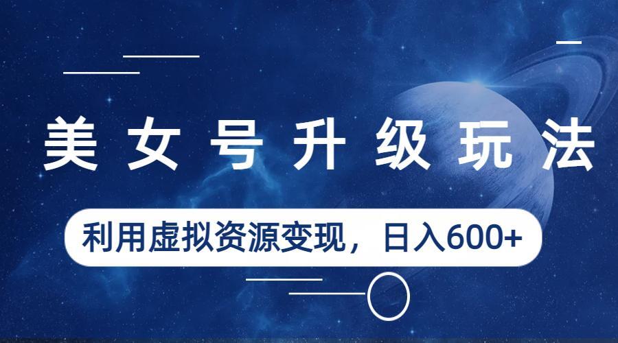 美女号升级玩法，利用虚拟资源变现，日入600+（教程+素材）_双星网创_创业赚钱_抖音教程_短视频教程-创业赚钱_抖音教程_短视频教程