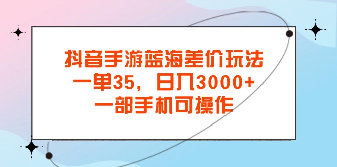 抖音手游蓝海差价玩法，一单35，日入3000+，一部手机可操作_双星网创_创业赚钱_抖音教程_短视频教程-创业赚钱_抖音教程_短视频教程