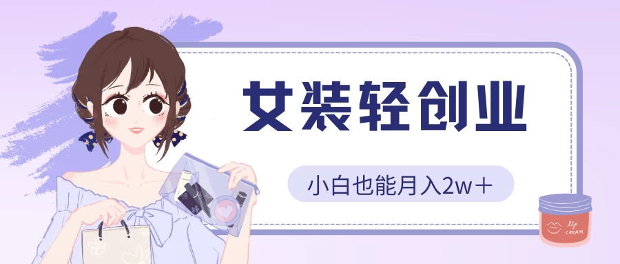 女装轻创业，小白也能月入2w＋，保姆式教学_双星网创_创业赚钱_抖音教程_短视频教程-创业赚钱_抖音教程_短视频教程